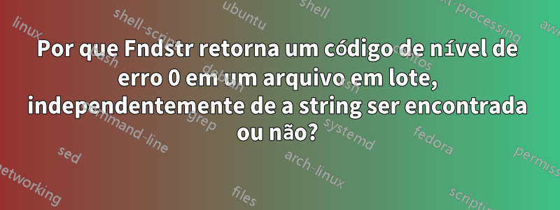 Por que Fndstr retorna um código de nível de erro 0 em um arquivo em lote, independentemente de a string ser encontrada ou não?