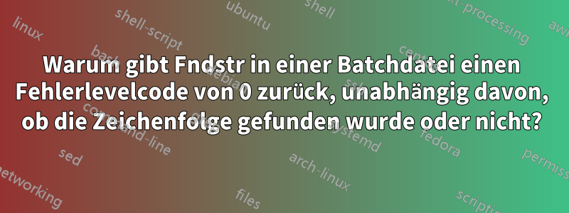 Warum gibt Fndstr in einer Batchdatei einen Fehlerlevelcode von 0 zurück, unabhängig davon, ob die Zeichenfolge gefunden wurde oder nicht?