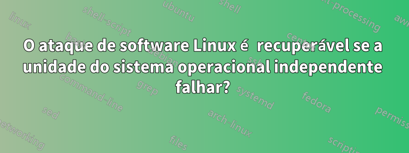 O ataque de software Linux é recuperável se a unidade do sistema operacional independente falhar?