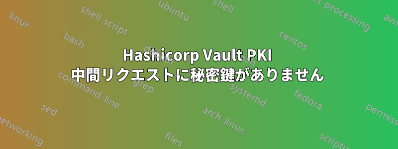 Hashicorp Vault PKI 中間リクエストに秘密鍵がありません