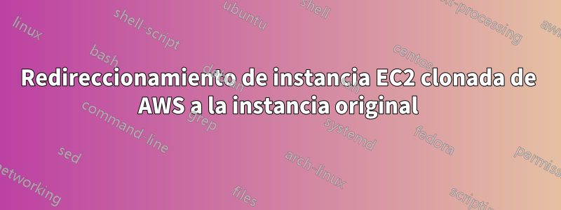 Redireccionamiento de instancia EC2 clonada de AWS a la instancia original