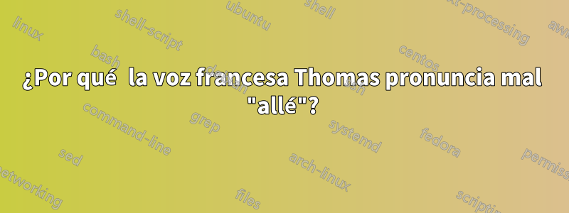 ¿Por qué la voz francesa Thomas pronuncia mal "allé"?