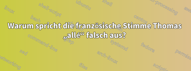 Warum spricht die französische Stimme Thomas „allé“ falsch aus?