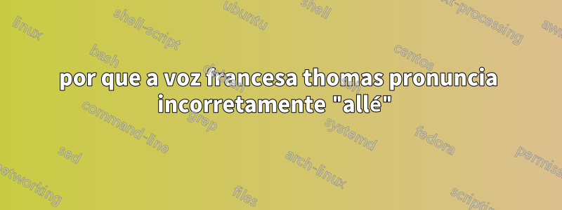 por que a voz francesa thomas pronuncia incorretamente "allé"