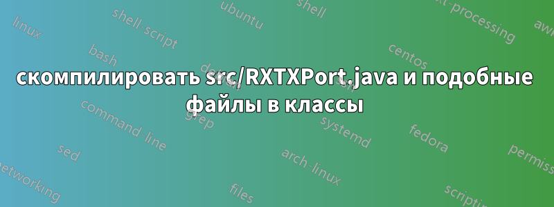 скомпилировать src/RXTXPort.java и подобные файлы в классы