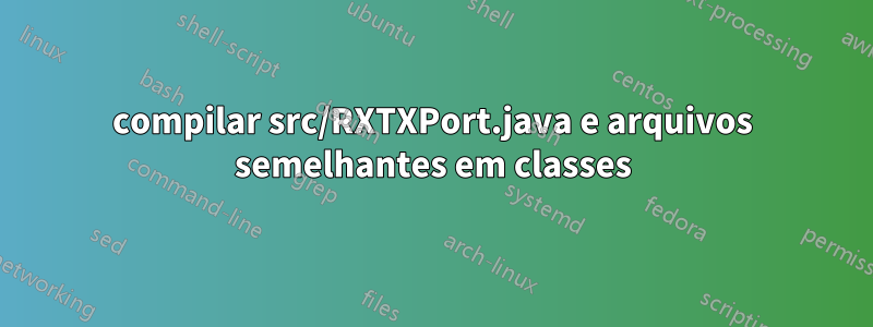 compilar src/RXTXPort.java e arquivos semelhantes em classes