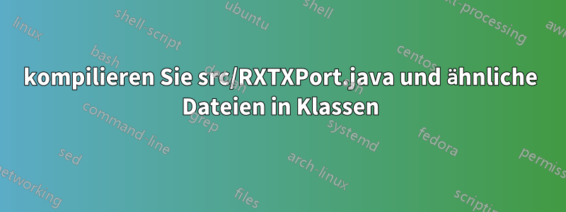 kompilieren Sie src/RXTXPort.java und ähnliche Dateien in Klassen