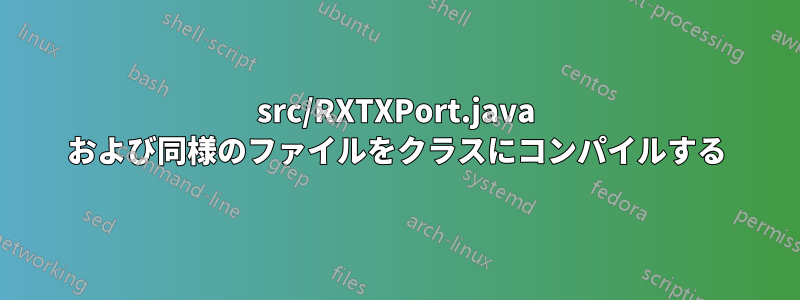 src/RXTXPort.java および同様のファイルをクラスにコンパイルする