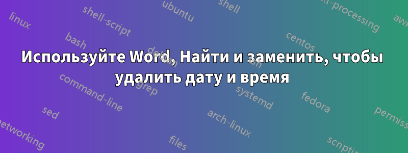 Используйте Word, Найти и заменить, чтобы удалить дату и время