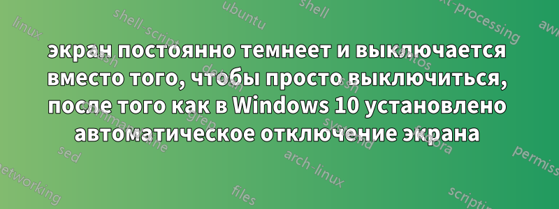 экран постоянно темнеет и выключается вместо того, чтобы просто выключиться, после того как в Windows 10 установлено автоматическое отключение экрана