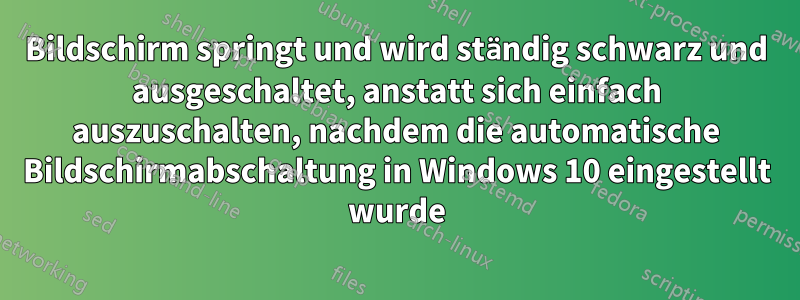 Bildschirm springt und wird ständig schwarz und ausgeschaltet, anstatt sich einfach auszuschalten, nachdem die automatische Bildschirmabschaltung in Windows 10 eingestellt wurde