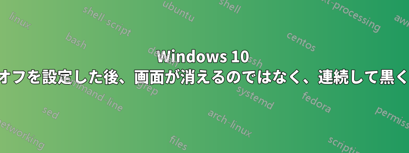 Windows 10 で自動画面オフを設定した後、画面が消えるのではなく、連続して黒くなり消える