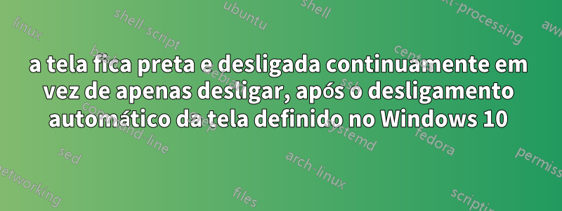 a tela fica preta e desligada continuamente em vez de apenas desligar, após o desligamento automático da tela definido no Windows 10