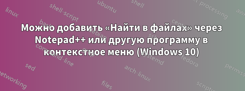 Можно добавить «Найти в файлах» через Notepad++ или другую программу в контекстное меню (Windows 10)