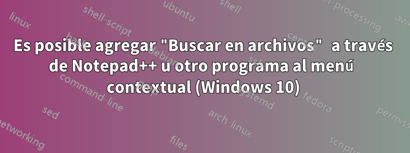 Es posible agregar "Buscar en archivos" a través de Notepad++ u otro programa al menú contextual (Windows 10)