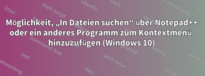 Möglichkeit, „In Dateien suchen“ über Notepad++ oder ein anderes Programm zum Kontextmenü hinzuzufügen (Windows 10)