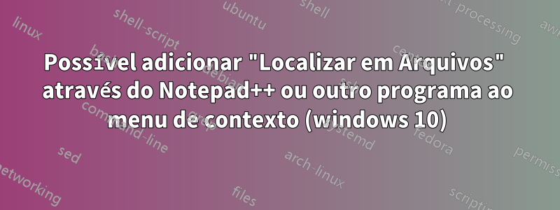 Possível adicionar "Localizar em Arquivos" através do Notepad++ ou outro programa ao menu de contexto (windows 10)