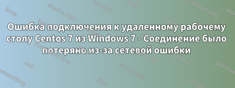 Ошибка подключения к удаленному рабочему столу Centos 7 из Windows 7 - Соединение было потеряно из-за сетевой ошибки