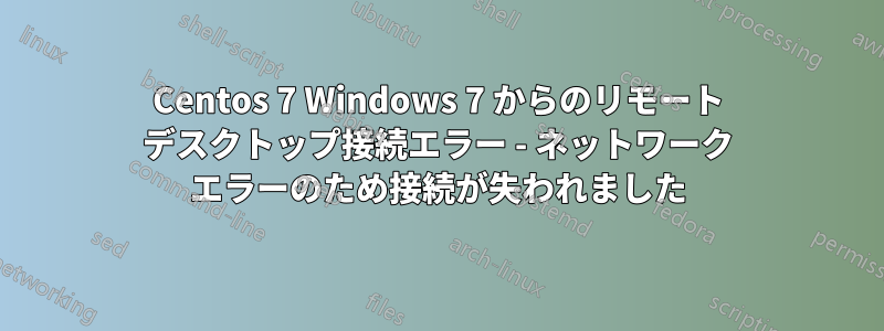 Centos 7 Windows 7 からのリモート デスクトップ接続エラー - ネットワーク エラーのため接続が失われました