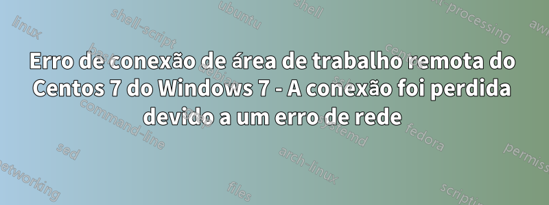 Erro de conexão de área de trabalho remota do Centos 7 do Windows 7 - A conexão foi perdida devido a um erro de rede