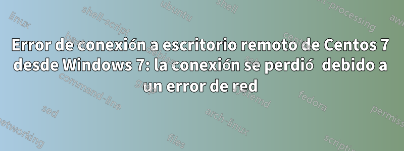 Error de conexión a escritorio remoto de Centos 7 desde Windows 7: la conexión se perdió debido a un error de red