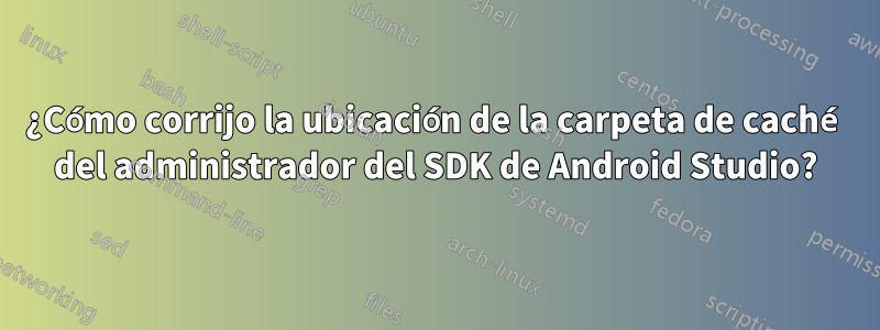 ¿Cómo corrijo la ubicación de la carpeta de caché del administrador del SDK de Android Studio?