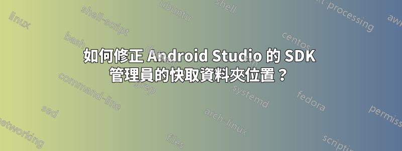 如何修正 Android Studio 的 SDK 管理員的快取資料夾位置？