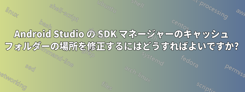 Android Studio の SDK マネージャーのキャッシュ フォルダーの場所を修正するにはどうすればよいですか?