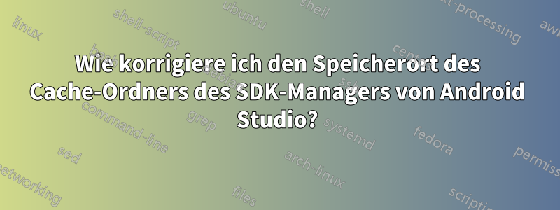 Wie korrigiere ich den Speicherort des Cache-Ordners des SDK-Managers von Android Studio?