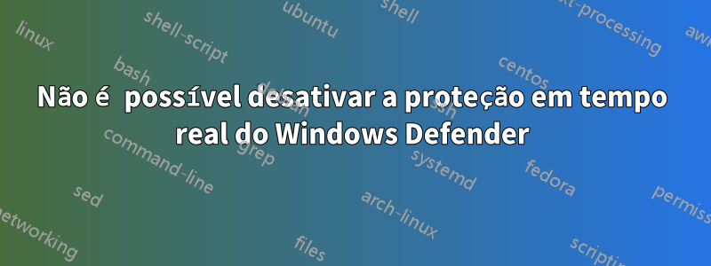 Não é possível desativar a proteção em tempo real do Windows Defender