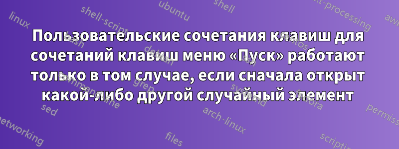 Пользовательские сочетания клавиш для сочетаний клавиш меню «Пуск» работают только в том случае, если сначала открыт какой-либо другой случайный элемент