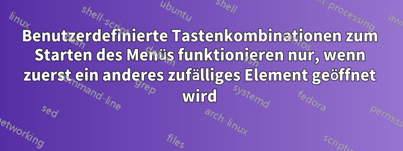 Benutzerdefinierte Tastenkombinationen zum Starten des Menüs funktionieren nur, wenn zuerst ein anderes zufälliges Element geöffnet wird