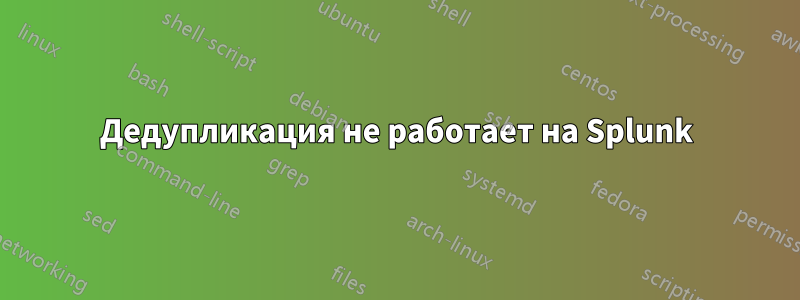 Дедупликация не работает на Splunk