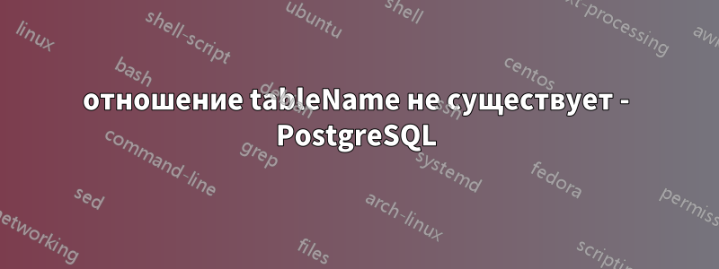 отношение tableName не существует - PostgreSQL