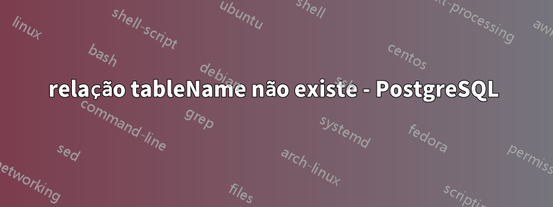 relação tableName não existe - PostgreSQL