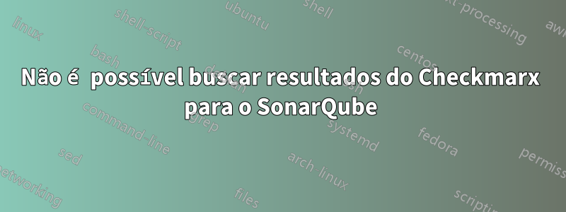 Não é possível buscar resultados do Checkmarx para o SonarQube