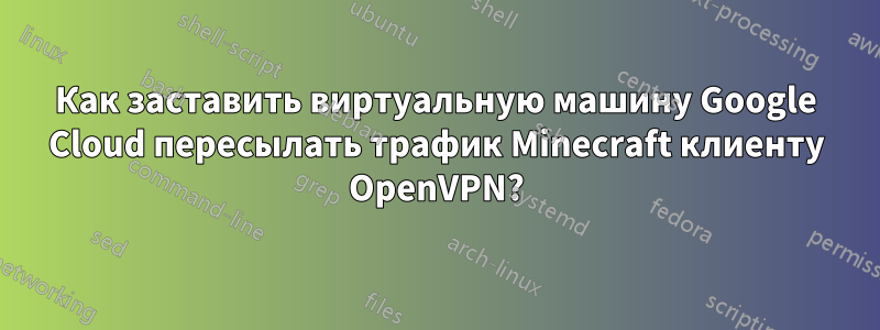 Как заставить виртуальную машину Google Cloud пересылать трафик Minecraft клиенту OpenVPN?