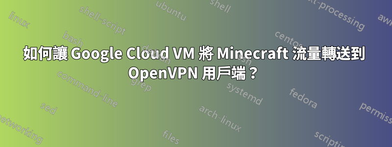 如何讓 Google Cloud VM 將 Minecraft 流量轉送到 OpenVPN 用戶端？