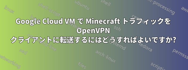 Google Cloud VM で Minecraft トラフィックを OpenVPN クライアントに転送するにはどうすればよいですか?