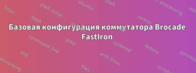 Базовая конфигурация коммутатора Brocade FastIron