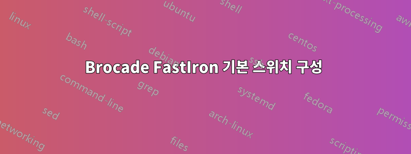 Brocade FastIron 기본 스위치 구성