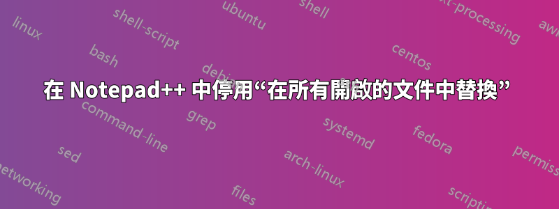 在 Notepad++ 中停用“在所有開啟的文件中替換”