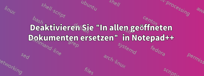 Deaktivieren Sie "In allen geöffneten Dokumenten ersetzen" in Notepad++