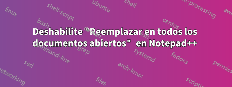 Deshabilite "Reemplazar en todos los documentos abiertos" en Notepad++