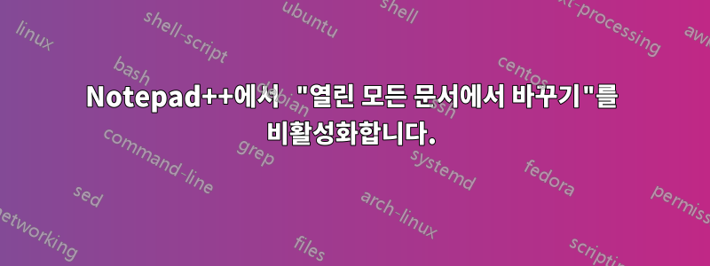 Notepad++에서 "열린 모든 문서에서 바꾸기"를 비활성화합니다.