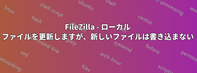 FileZilla - ローカル ファイルを更新しますが、新しいファイルは書き込まない