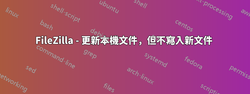 FileZilla - 更新本機文件，但不寫入新文件