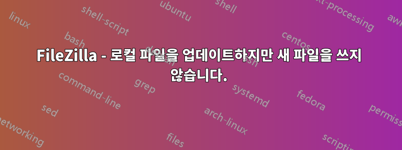 FileZilla - 로컬 파일을 업데이트하지만 새 파일을 쓰지 않습니다.