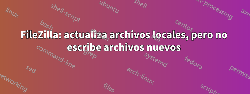 FileZilla: actualiza archivos locales, pero no escribe archivos nuevos