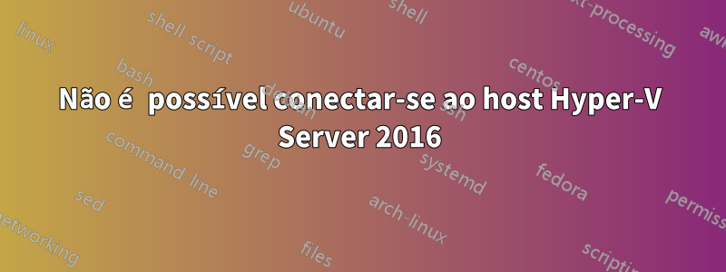 Não é possível conectar-se ao host Hyper-V Server 2016